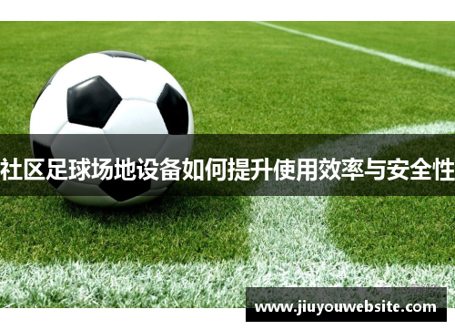 社区足球场地设备如何提升使用效率与安全性